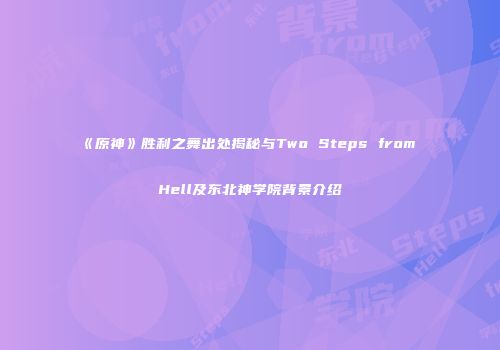 《原神》胜利之舞出处揭秘与Two Steps from Hell及东北神学院背景介绍