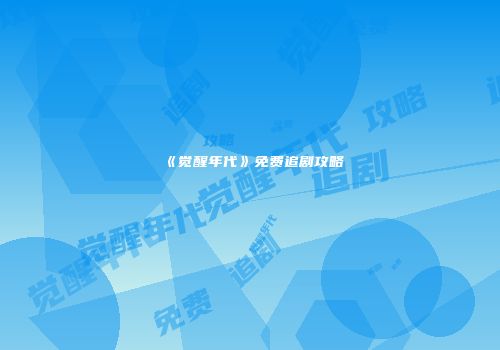《觉醒年代》免费追剧攻略