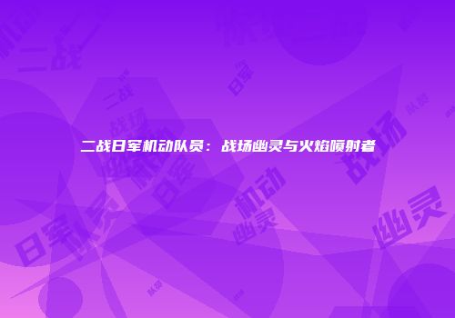 二战日军机动队员：战场幽灵与火焰喷射者