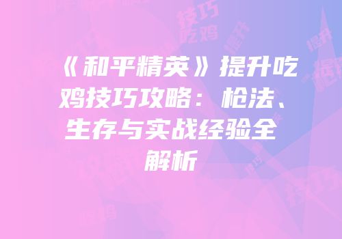 《和平精英》提升吃鸡技巧攻略：枪法、生存与实战经验全解析