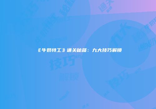 《牛奶特工》通关秘籍：九大技巧解锁