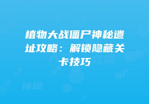 植物大战僵尸神秘遗址攻略：解锁隐藏关卡技巧