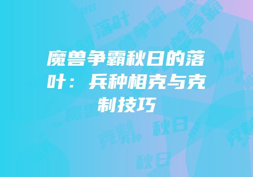 魔兽争霸秋日的落叶：兵种相克与克制技巧