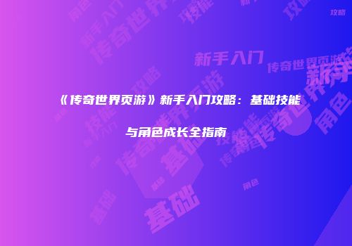 《传奇世界页游》新手入门攻略：基础技能与角色成长全指南