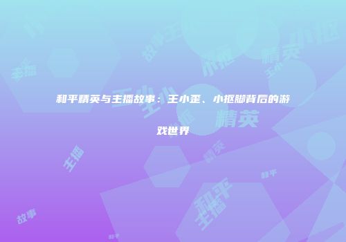 和平精英与主播故事：王小歪、小抠脚背后的游戏世界