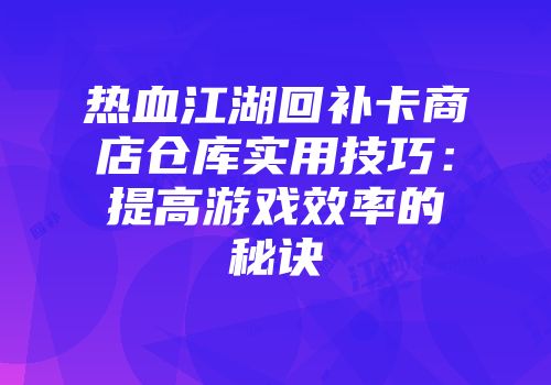 热血江湖回补卡商店仓库实用技巧：提高游戏效率的秘诀