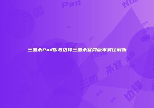 三国杀Pad版与边锋三国杀官网版本对比解析