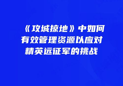 《攻城掠地》中如何有效管理资源以应对精英远征军的挑战