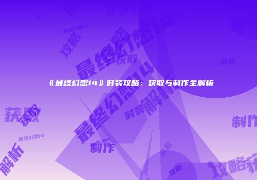 《最终幻想14》时装攻略：获取与制作全解析
