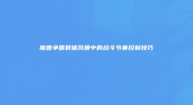 魔兽争霸群体风暴中的战斗节奏控制技巧
