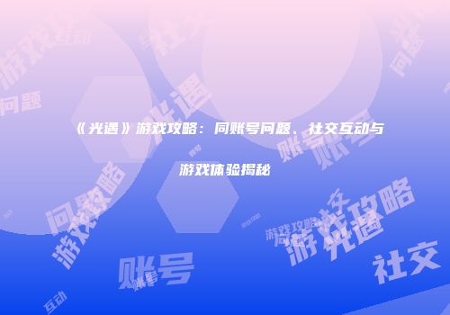 《光遇》游戏攻略：同账号问题、社交互动与游戏体验揭秘