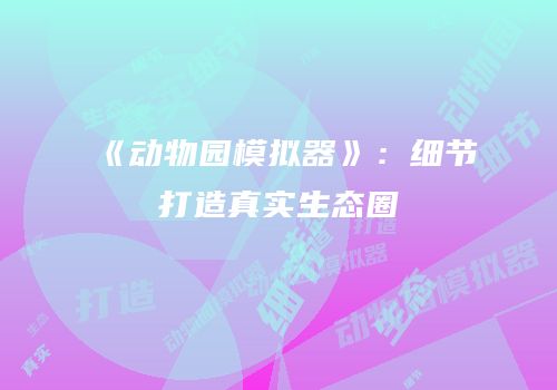 《动物园模拟器》：细节打造真实生态圈