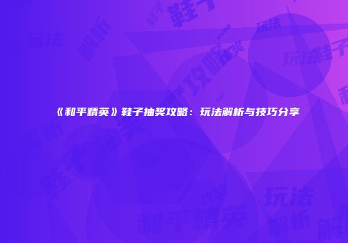 《和平精英》鞋子抽奖攻略：玩法解析与技巧分享