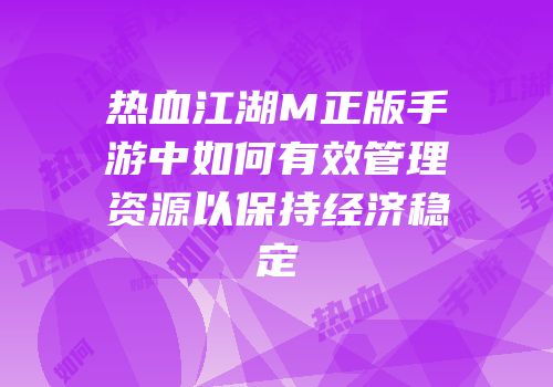 热血江湖M正版手游中如何有效管理资源以保持经济稳定