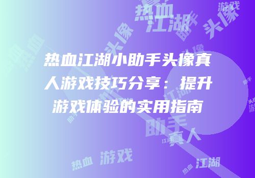 热血江湖小助手头像真人游戏技巧分享：提升游戏体验的实用指南