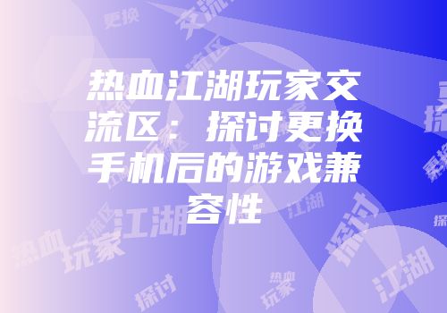 热血江湖玩家交流区：探讨更换手机后的游戏兼容性