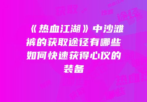 《热血江湖》中沙滩裤的获取途径有哪些如何快速获得心仪的装备