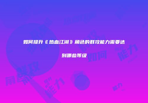 如何提升《热血江湖》角色的群攻能力需要达到哪些等级