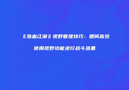 《热血江湖》视野管理技巧:如何高效使用视野功能进行战斗准备