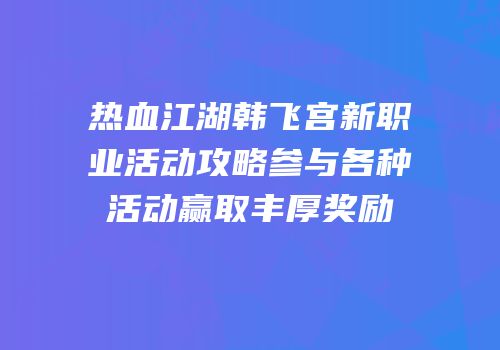 热血江湖韩飞宫新职业活动攻略参与各种活动赢取丰厚奖励