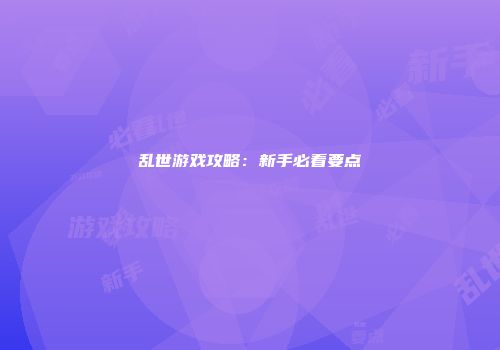 乱世游戏攻略：新手必看要点