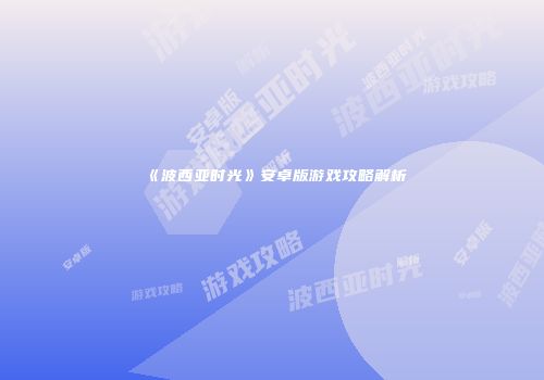 《波西亚时光》安卓版游戏攻略解析