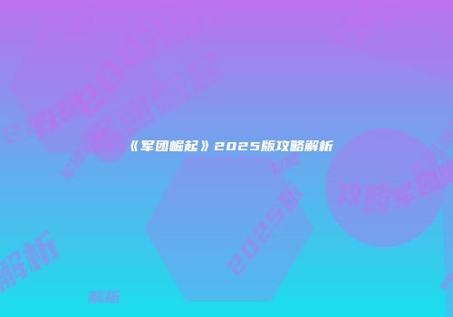 《军团崛起》2025版攻略解析