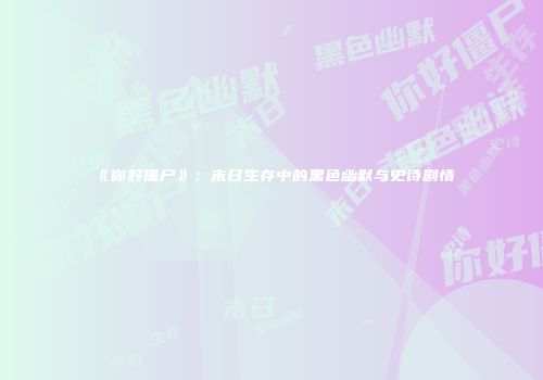 《你好僵尸》：末日生存中的黑色幽默与史诗剧情