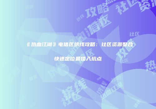 《热血江湖》电信区挤线攻略：社区资源整合快速定位最佳入坑点