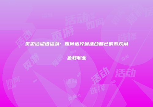 页游活动送福利：如何选择最适合自己的游戏角色和职业