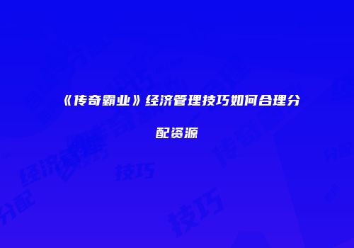 《传奇霸业》经济管理技巧如何合理分配资源