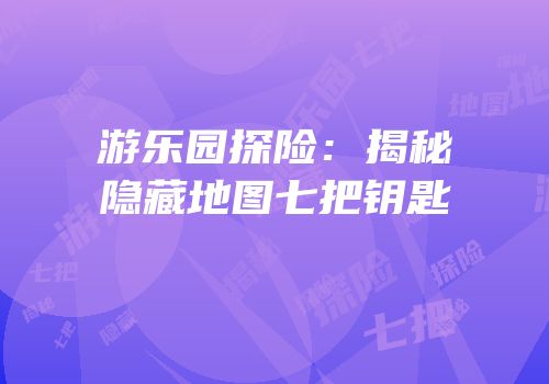 游乐园探险：揭秘隐藏地图七把钥匙