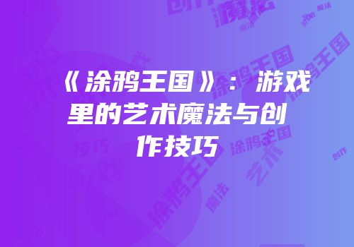 《涂鸦王国》：游戏里的艺术魔法与创作技巧
