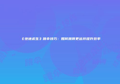 《绝地求生》跳伞技巧：如何跳得更远并提升效率
