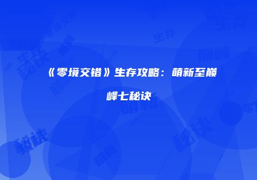 《零境交错》生存攻略：萌新至巅峰七秘诀