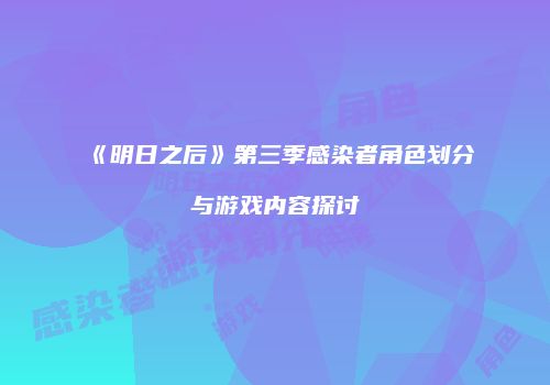 《明日之后》第三季感染者角色划分与游戏内容探讨