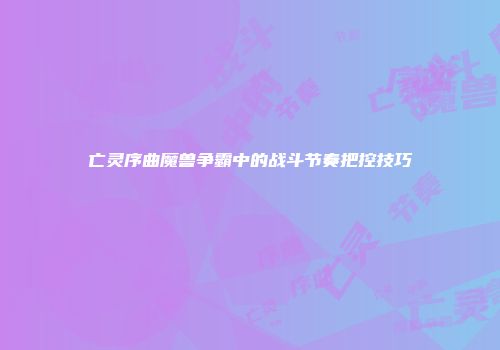 亡灵序曲魔兽争霸中的战斗节奏把控技巧