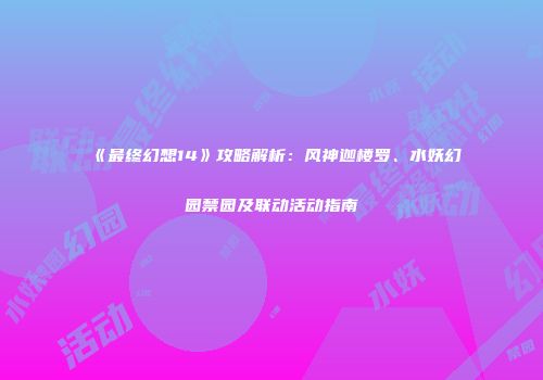 《最终幻想14》攻略解析：风神迦楼罗、水妖幻园禁园及联动活动指南