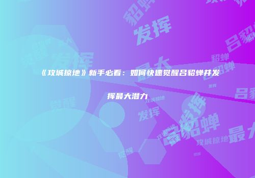 《攻城掠地》新手必看：如何快速觉醒吕貂蝉并发挥最大潜力