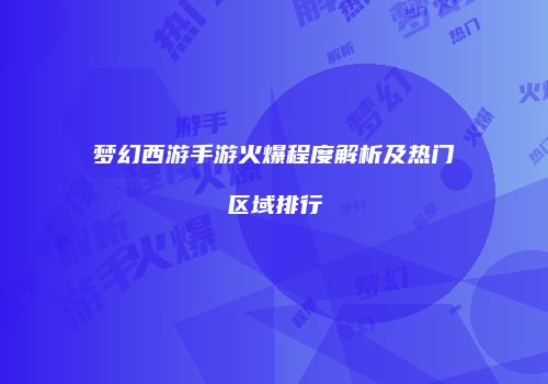 梦幻西游手游火爆程度解析及热门区域排行