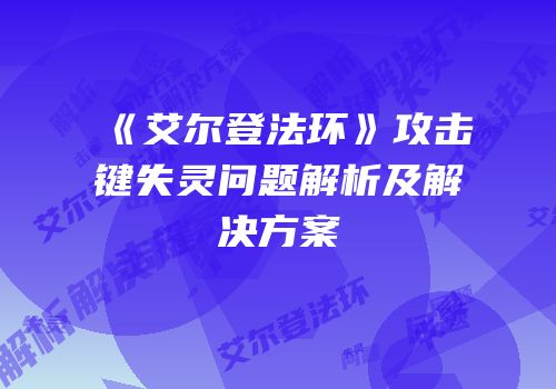 《艾尔登法环》攻击键失灵问题解析及解决方案