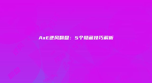 AxE逆风翻盘：5个隐藏技巧解析