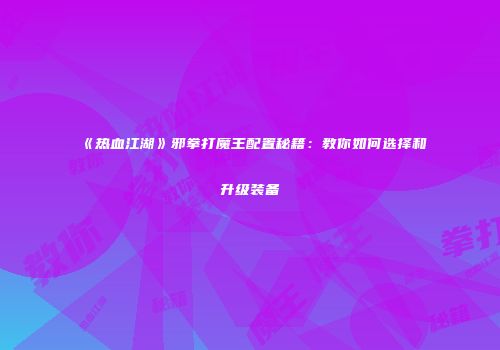 《热血江湖》邪拳打魔王配置秘籍：教你如何选择和升级装备