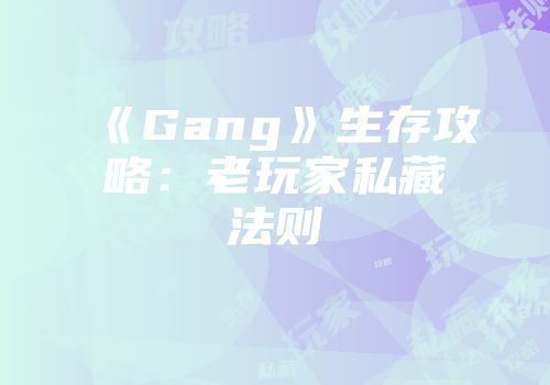 《Gang》生存攻略：老玩家私藏法则