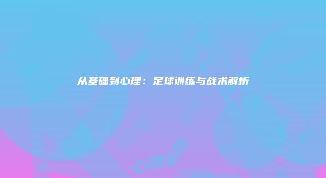 从基础到心理：足球训练与战术解析