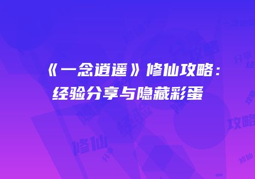 《一念逍遥》修仙攻略：经验分享与隐藏彩蛋