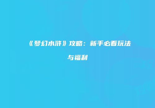 《梦幻水浒》攻略：新手必看玩法与福利