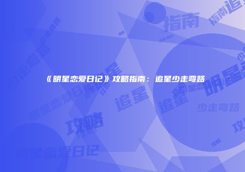 《明星恋爱日记》攻略指南：追星少走弯路