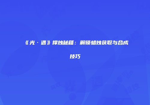《光·遇》撑烛秘籍：解锁蜡烛获取与合成技巧