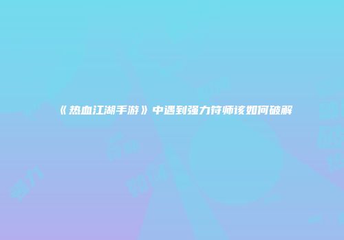 《热血江湖手游》中遇到强力符师该如何破解